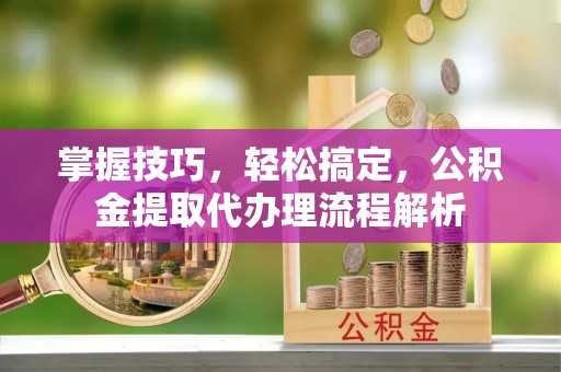 永昌掌握技巧，轻松搞定，公积金提取代办理流程解析