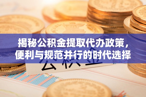 永昌揭秘公积金提取代办政策，便利与规范并行的时代选择