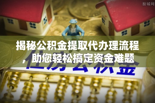 永昌揭秘公积金提取代办理流程，助您轻松搞定资金难题