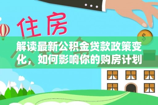 永昌解读最新公积金贷款政策变化，如何影响你的购房计划？