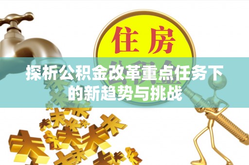 永昌探析公积金改革重点任务下的新趋势与挑战