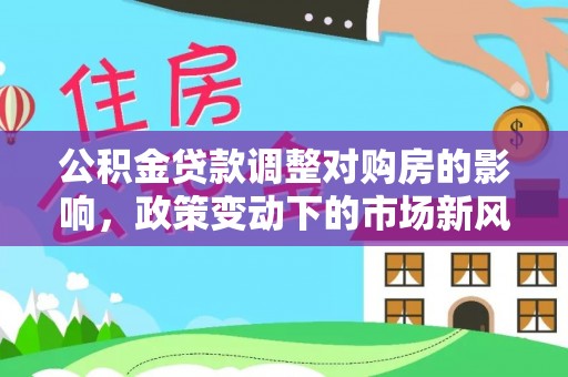 永昌公积金贷款调整对购房的影响，政策变动下的市场新风向