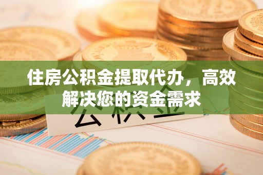 永昌住房公积金提取代办，高效解决您的资金需求