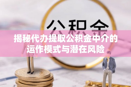 永昌揭秘代办提取公积金中介的运作模式与潜在风险