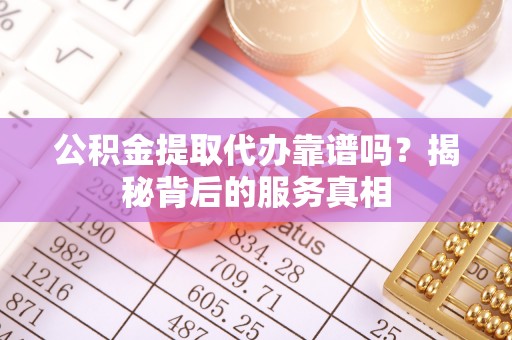 永昌公积金提取代办靠谱吗？揭秘背后的服务真相