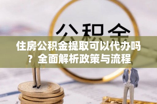 永昌住房公积金提取可以代办吗？全面解析政策与流程