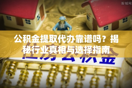 永昌公积金提取代办靠谱吗？揭秘行业真相与选择指南