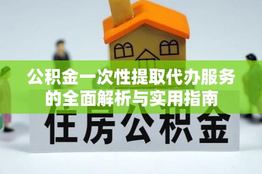 永昌公积金一次性提取代办服务的全面解析与实用指南