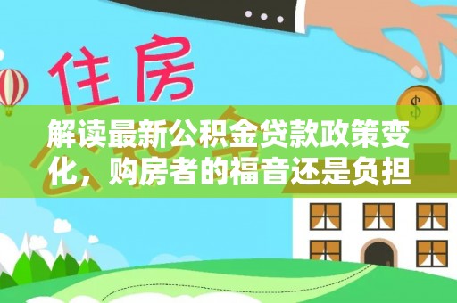 永昌解读最新公积金贷款政策变化，购房者的福音还是负担？