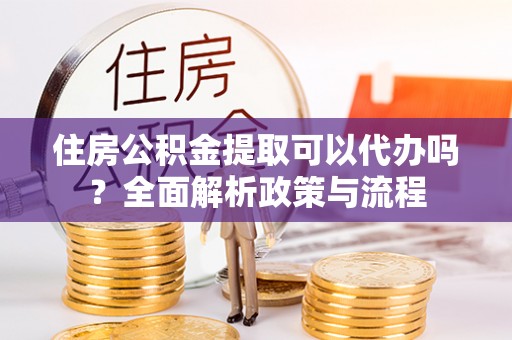 永昌住房公积金提取可以代办吗？全面解析政策与流程