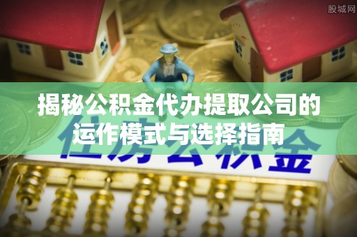 永昌揭秘公积金代办提取公司的运作模式与选择指南