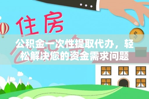 永昌公积金一次性提取代办，轻松解决您的资金需求问题