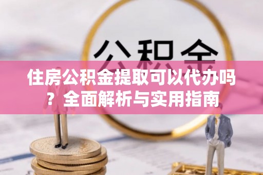永昌住房公积金提取可以代办吗？全面解析与实用指南