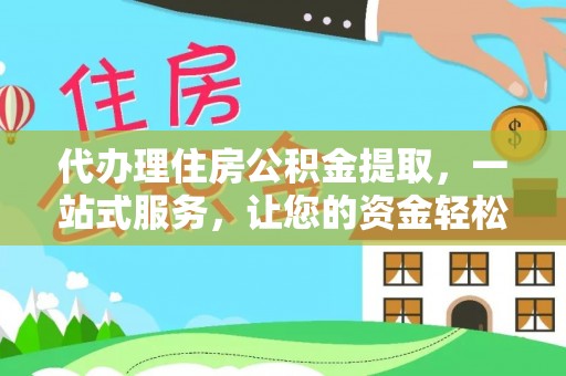 永昌代办理住房公积金提取，一站式服务，让您的资金轻松到账
