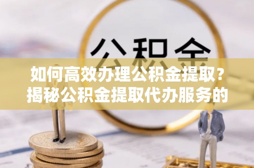 永昌如何高效办理公积金提取？揭秘公积金提取代办服务的优势与注意事项