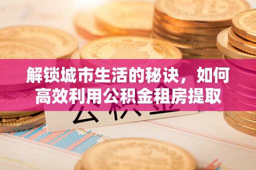 永昌解锁城市生活的秘诀，如何高效利用公积金租房提取