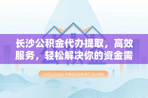 永昌长沙公积金代办提取，高效服务，轻松解决你的资金需求