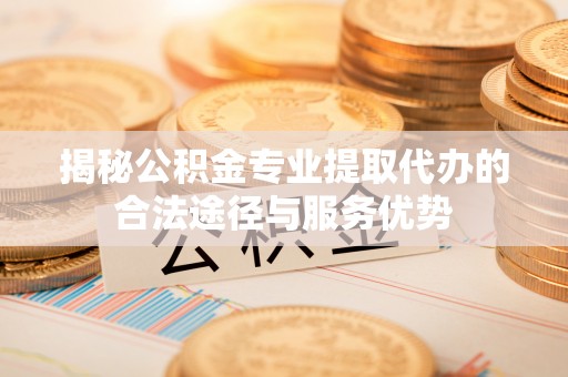 永昌揭秘公积金专业提取代办的合法途径与服务优势