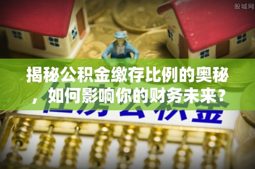 永昌揭秘公积金缴存比例的奥秘，如何影响你的财务未来？