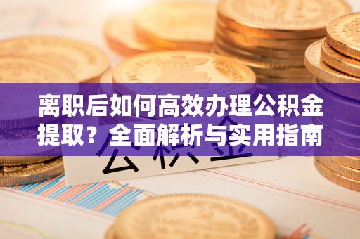 永昌离职后如何高效办理公积金提取？全面解析与实用指南