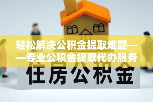 永昌轻松解决公积金提取难题——专业公积金提取代办服务详解