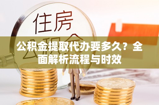 永昌公积金提取代办要多久？全面解析流程与时效