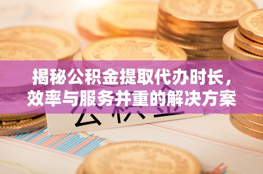 永昌揭秘公积金提取代办时长，效率与服务并重的解决方案