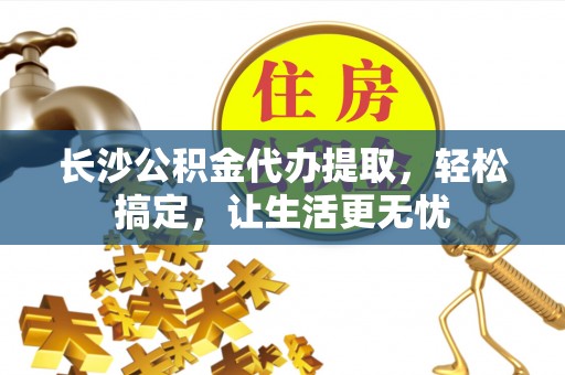 永昌长沙公积金代办提取，轻松搞定，让生活更无忧