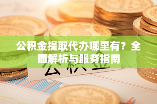 永昌公积金提取代办哪里有？全面解析与服务指南