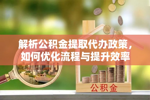 永昌解析公积金提取代办政策，如何优化流程与提升效率