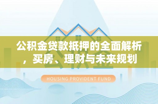 永昌公积金贷款抵押的全面解析，买房、理财与未来规划