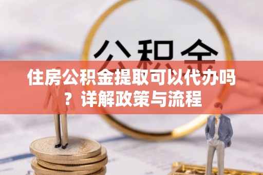 永昌住房公积金提取可以代办吗？详解政策与流程