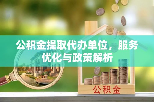 永昌公积金提取代办单位，服务优化与政策解析
