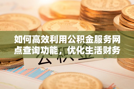 永昌如何高效利用公积金服务网点查询功能，优化生活财务管理
