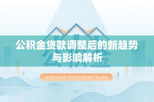 永昌公积金贷款调整后的新趋势与影响解析