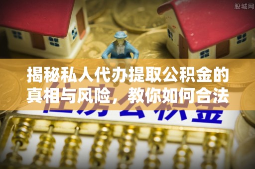 永昌揭秘私人代办提取公积金的真相与风险，教你如何合法合规操作