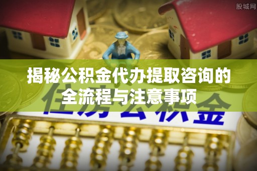 永昌揭秘公积金代办提取咨询的全流程与注意事项