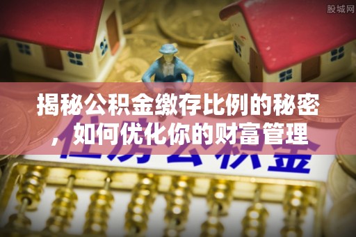 永昌揭秘公积金缴存比例的秘密，如何优化你的财富管理