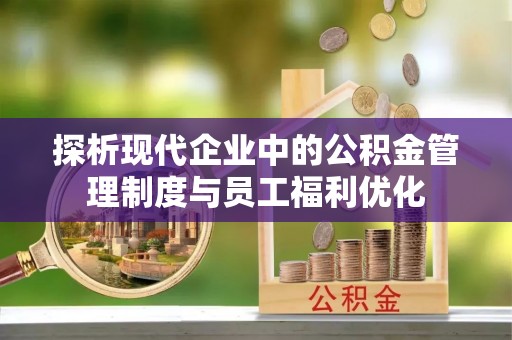 永昌探析现代企业中的公积金管理制度与员工福利优化