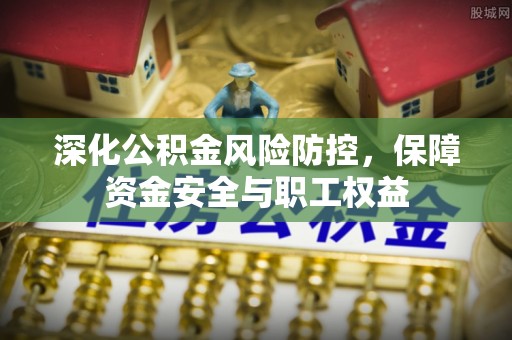永昌深化公积金风险防控，保障资金安全与职工权益