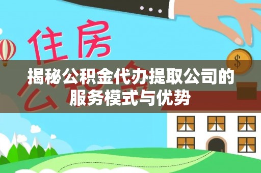 永昌揭秘公积金代办提取公司的服务模式与优势