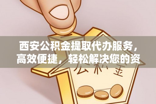 永昌西安公积金提取代办服务，高效便捷，轻松解决您的资金需求