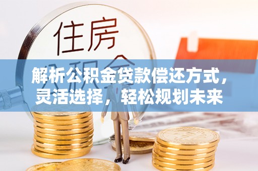 永昌解析公积金贷款偿还方式，灵活选择，轻松规划未来
