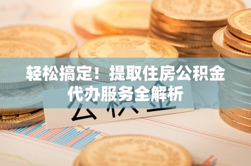 永昌轻松搞定！提取住房公积金代办服务全解析