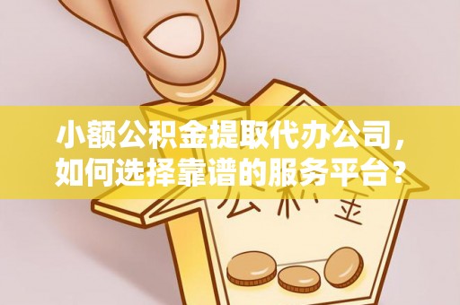 永昌小额公积金提取代办公司，如何选择靠谱的服务平台？