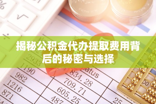 永昌揭秘公积金代办提取费用背后的秘密与选择