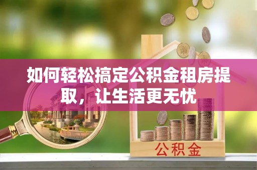 永昌如何轻松搞定公积金租房提取，让生活更无忧