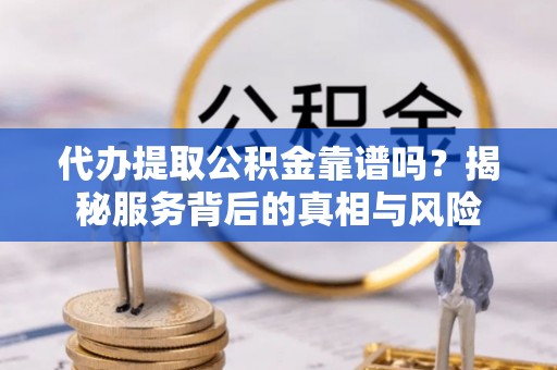 永昌代办提取公积金靠谱吗？揭秘服务背后的真相与风险