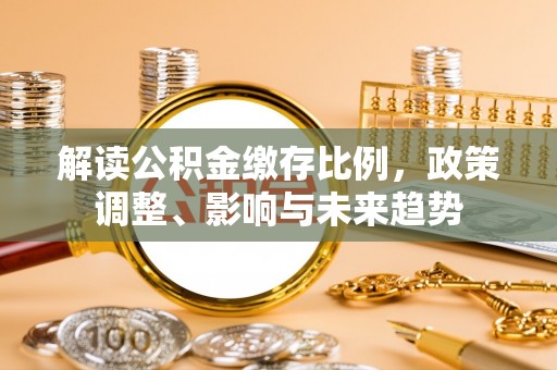 永昌解读公积金缴存比例，政策调整、影响与未来趋势