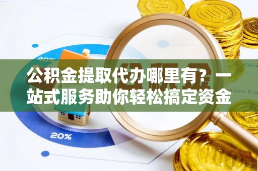 永昌公积金提取代办哪里有？一站式服务助你轻松搞定资金难题
